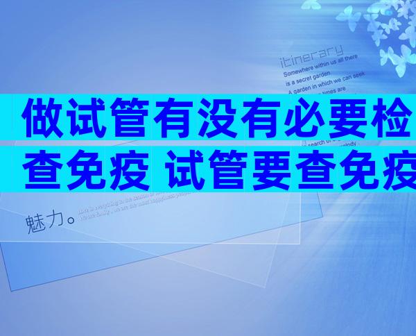 做试管有没有必要检查免疫 试管要查免疫全套里哪些项目